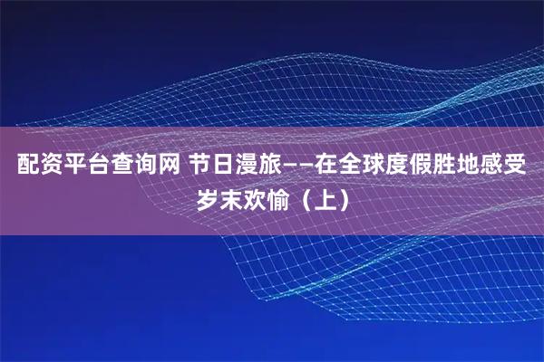 配资平台查询网 节日漫旅——在全球度假胜地感受岁末欢愉（上）