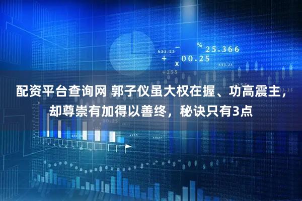 配资平台查询网 郭子仪虽大权在握、功高震主，却尊崇有加得以善终，秘诀只有3点