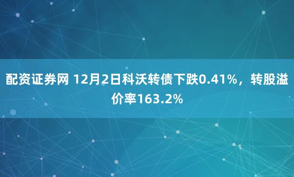 配资证券网 12月2日科沃转债下跌0.41%，转股溢价率163.2%