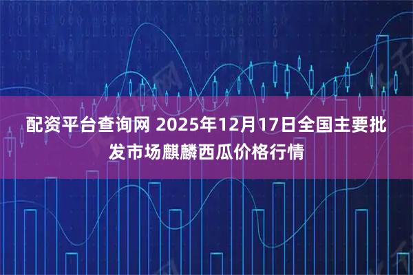 配资平台查询网 2025年12月17日全国主要批发市场麒麟西瓜价格行情