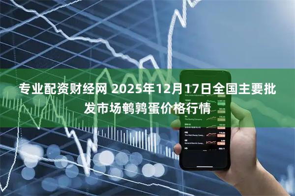 专业配资财经网 2025年12月17日全国主要批发市场鹌鹑蛋价格行情