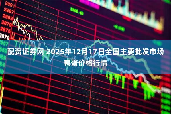 配资证券网 2025年12月17日全国主要批发市场鸭蛋价格行情