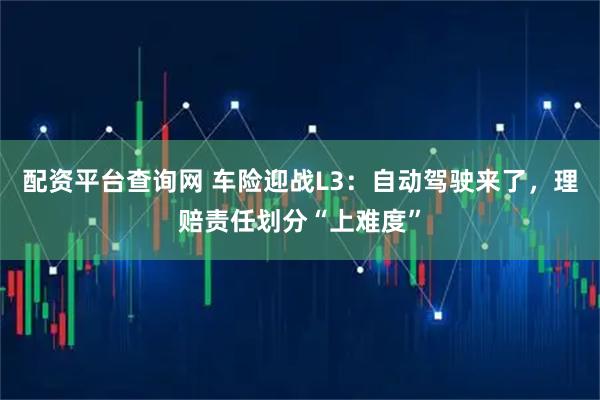 配资平台查询网 车险迎战L3：自动驾驶来了，理赔责任划分“上难度”