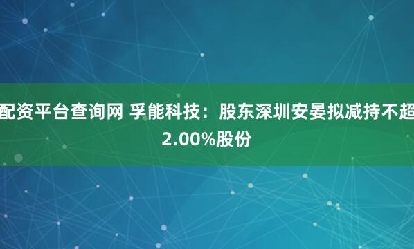 配资平台查询网 孚能科技：股东深圳安晏拟减持不超2.00%股份