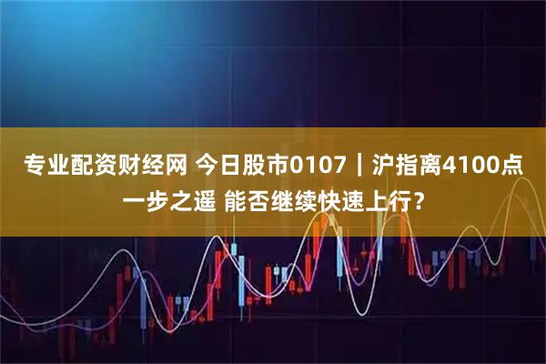 专业配资财经网 今日股市0107｜沪指离4100点一步之遥 能否继续快速上行？