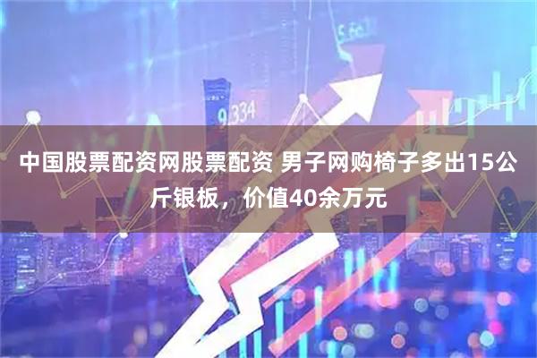 中国股票配资网股票配资 男子网购椅子多出15公斤银板，价值40余万元