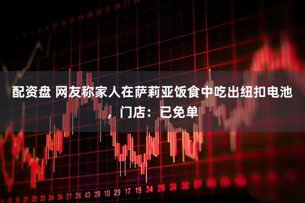 配资盘 网友称家人在萨莉亚饭食中吃出纽扣电池，门店：已免单