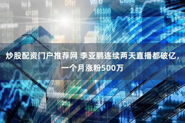 炒股配资门户推荐网 李亚鹏连续两天直播都破亿，一个月涨粉500万