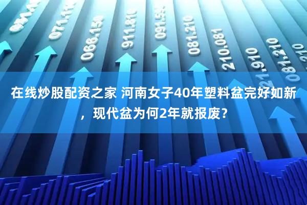 在线炒股配资之家 河南女子40年塑料盆完好如新，现代盆为何2年就报废？