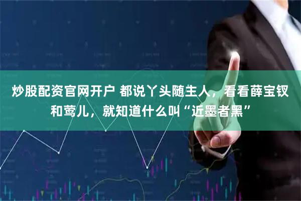 炒股配资官网开户 都说丫头随主人，看看薛宝钗和莺儿，就知道什么叫“近墨者黑”