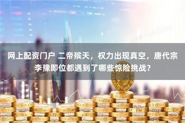 网上配资门户 二帝殡天，权力出现真空，唐代宗李豫即位都遇到了哪些惊险挑战？