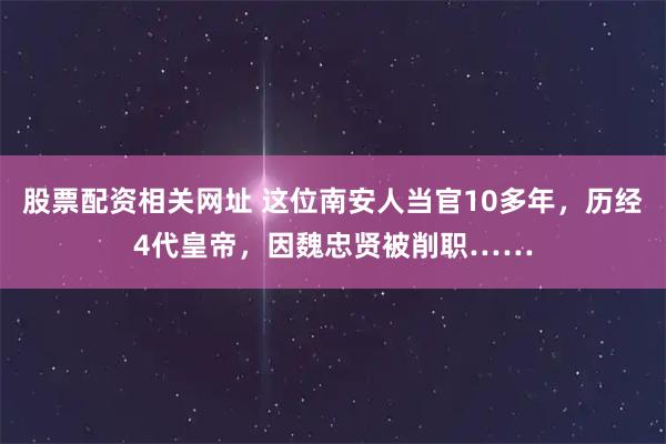股票配资相关网址 这位南安人当官10多年，历经4代皇帝，因魏忠贤被削职……