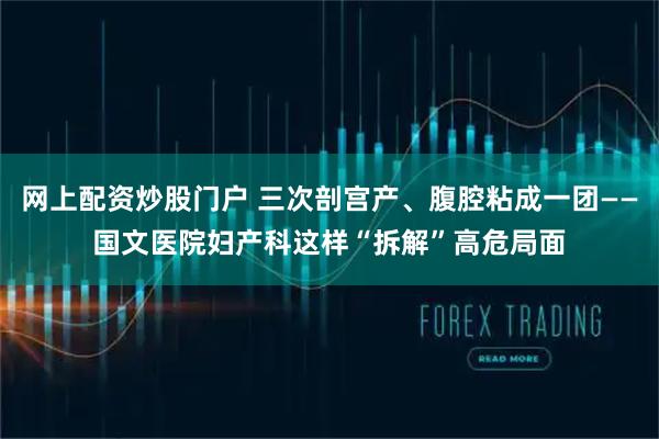 网上配资炒股门户 三次剖宫产、腹腔粘成一团——国文医院妇产科这样“拆解”高危局面