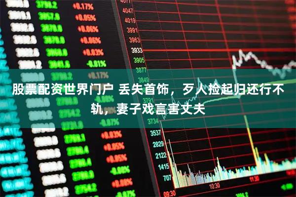 股票配资世界门户 丢失首饰，歹人捡起归还行不轨，妻子戏言害丈夫