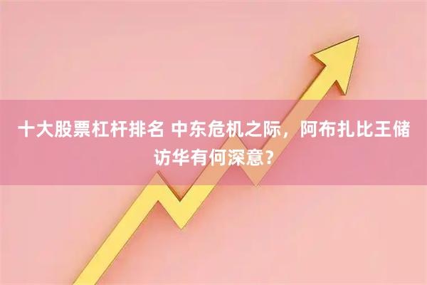 十大股票杠杆排名 中东危机之际，阿布扎比王储访华有何深意？