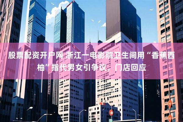 股票配资开户网 浙江一电影院卫生间用“香蕉西柚”指代男女引争议，门店回应