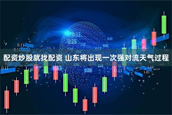 配资炒股就找配资 山东将出现一次强对流天气过程