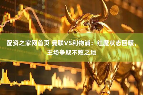 配资之家网首页 曼联VS利物浦:红魔状态回暖,主场争取不败之地