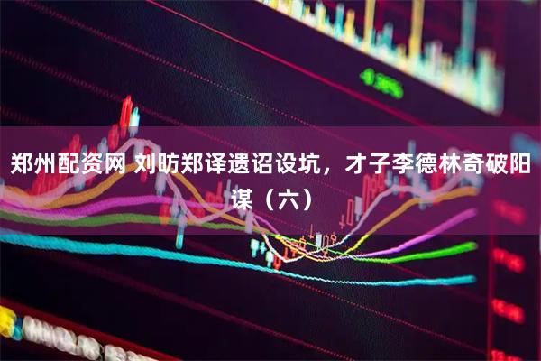 郑州配资网 刘昉郑译遗诏设坑，才子李德林奇破阳谋（六）