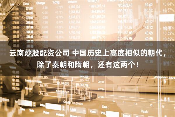 云南炒股配资公司 中国历史上高度相似的朝代，除了秦朝和隋朝，还有这两个！