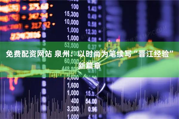 免费配资网站 泉州：以时尚为笔续写“晋江经验”新篇章