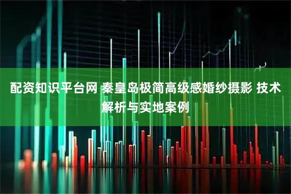 配资知识平台网 秦皇岛极简高级感婚纱摄影 技术解析与实地案例