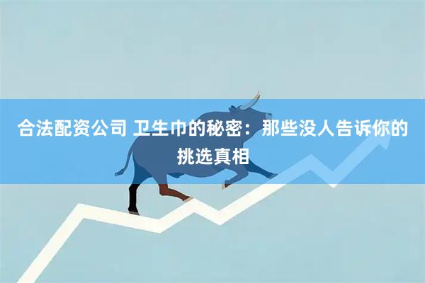 合法配资公司 卫生巾的秘密：那些没人告诉你的挑选真相
