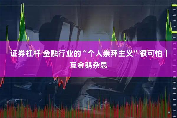 证券杠杆 金融行业的“个人崇拜主义”很可怕｜互金鹅杂思