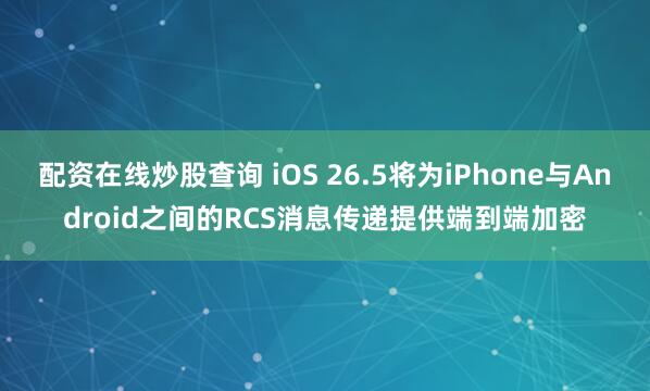 配资在线炒股查询 iOS 26.5将为iPhone与Android之间的RCS消息传递提供端到端加密