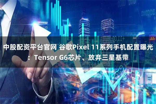 中股配资平台官网 谷歌Pixel 11系列手机配置曝光：Tensor G6芯片、放弃三星基带
