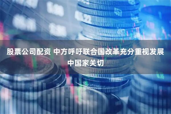 股票公司配资 中方呼吁联合国改革充分重视发展中国家关切