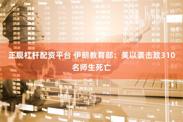 正规杠杆配资平台 伊朗教育部：美以袭击致310名师生死亡