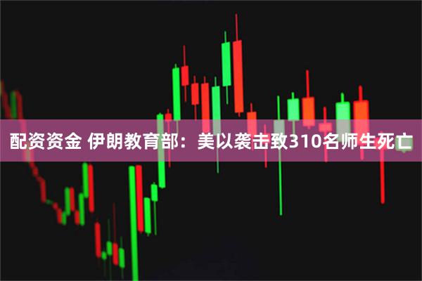 配资资金 伊朗教育部：美以袭击致310名师生死亡
