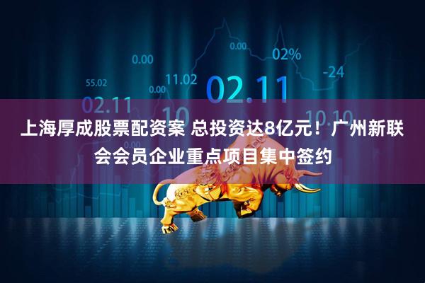 上海厚成股票配资案 总投资达8亿元！广州新联会会员企业重点项目集中签约