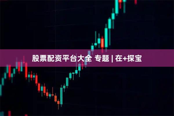 股票配资平台大全 专题 | 在+探宝