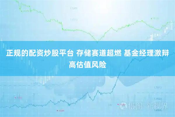正规的配资炒股平台 存储赛道超燃 基金经理激辩高估值风险
