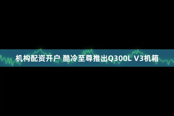 机构配资开户 酷冷至尊推出Q300L V3机箱