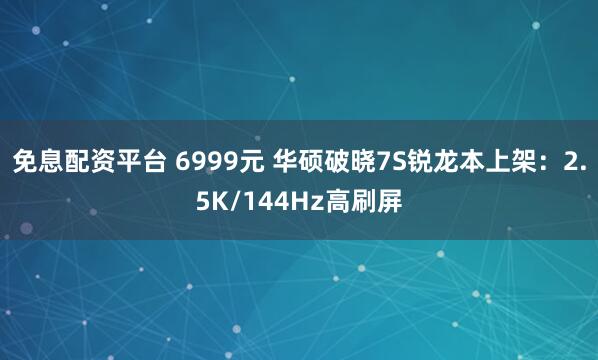 免息配资平台 6999元 华硕破晓7S锐龙本上架：2.5K/144Hz高刷屏