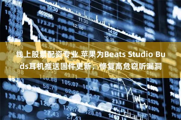 线上股票配资专业 苹果为Beats Studio Buds耳机推送固件更新，修复高危窃听漏洞