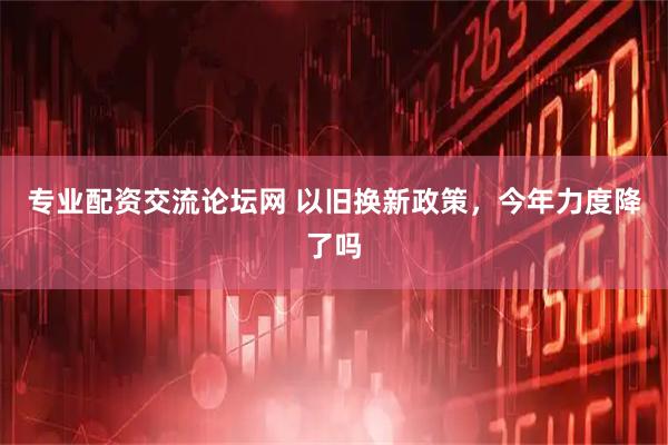 专业配资交流论坛网 以旧换新政策，今年力度降了吗