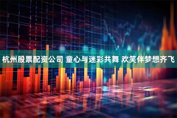 杭州股票配资公司 童心与迷彩共舞 欢笑伴梦想齐飞