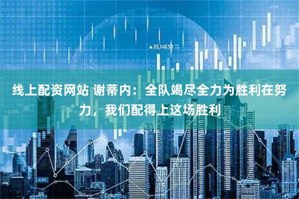 线上配资网站 谢蒂内：全队竭尽全力为胜利在努力，我们配得上这场胜利