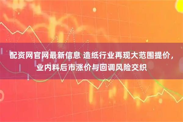 配资网官网最新信息 造纸行业再现大范围提价,业内料后市涨价与回调风险交织