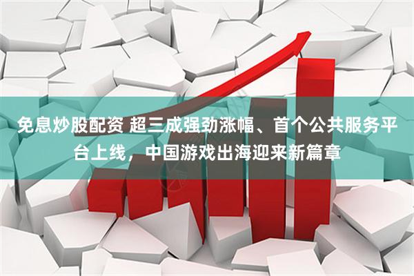 免息炒股配资 超三成强劲涨幅、首个公共服务平台上线，中国游戏出海迎来新篇章